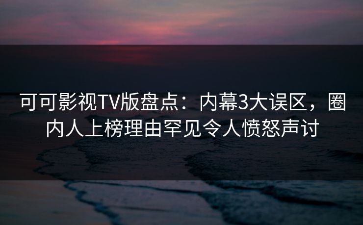 可可影视TV版盘点：内幕3大误区，圈内人上榜理由罕见令人愤怒声讨