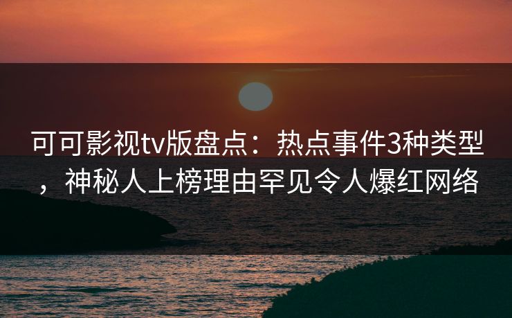 可可影视tv版盘点：热点事件3种类型，神秘人上榜理由罕见令人爆红网络