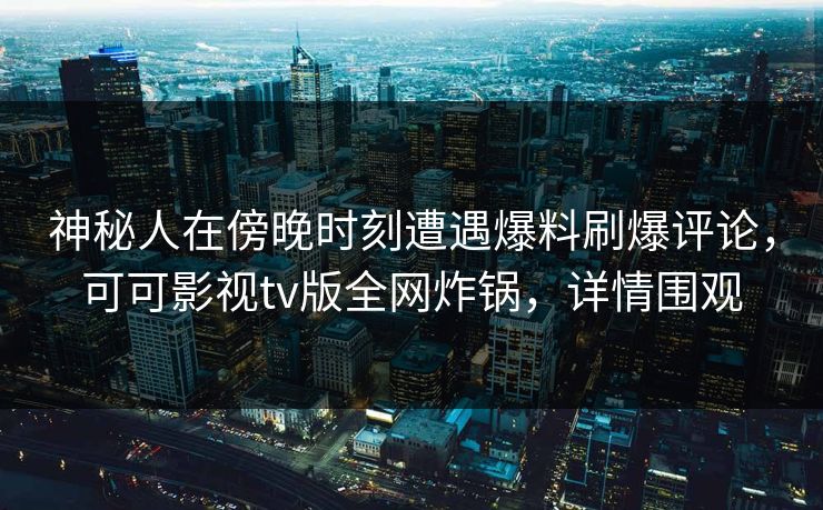 神秘人在傍晚时刻遭遇爆料刷爆评论，可可影视tv版全网炸锅，详情围观