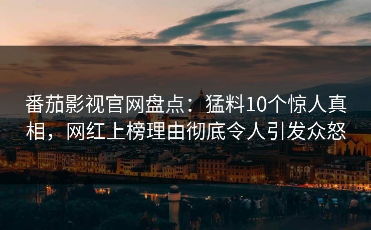 番茄影视官网盘点：猛料10个惊人真相，网红上榜理由彻底令人引发众怒