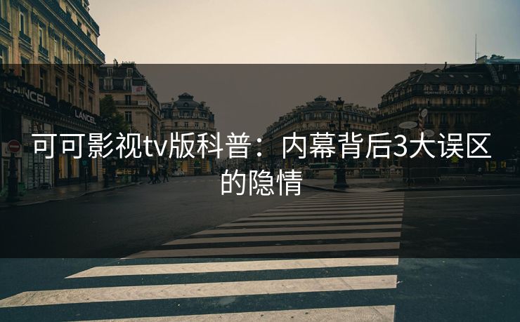 可可影视tv版科普:内幕背后3大误区的隐情 可可影视tv版科普:内幕背后3大误区的隐情