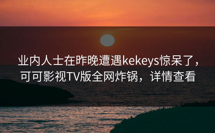 业内人士在昨晚遭遇kekeys惊呆了，可可影视TV版全网炸锅，详情查看