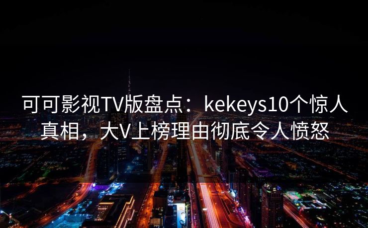 可可影视TV版盘点：kekeys10个惊人真相，大V上榜理由彻底令人愤怒