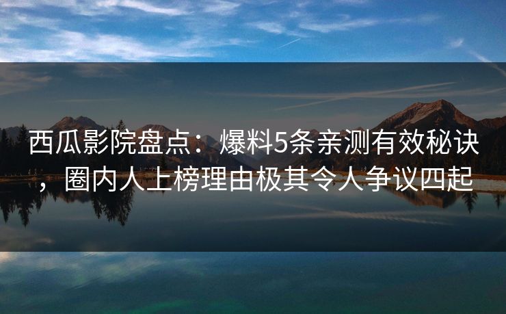 西瓜影院盘点：爆料5条亲测有效秘诀，圈内人上榜理由极其令人争议四起