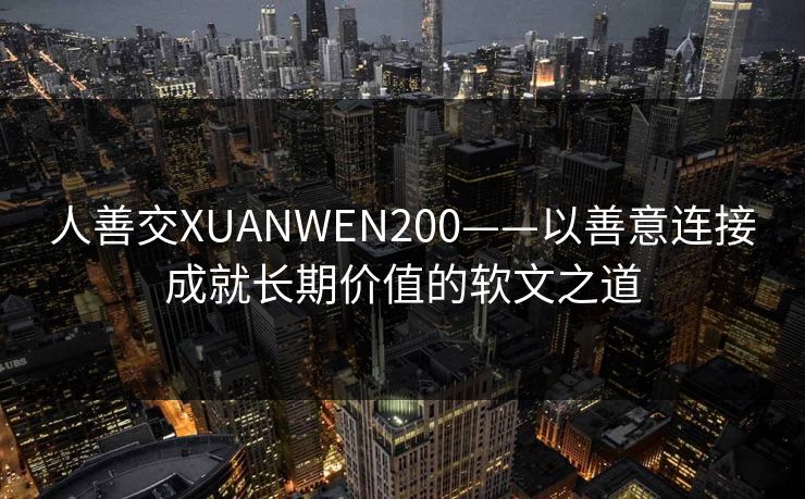 人善交XUANWEN200——以善意连接成就长期价值的软文之道