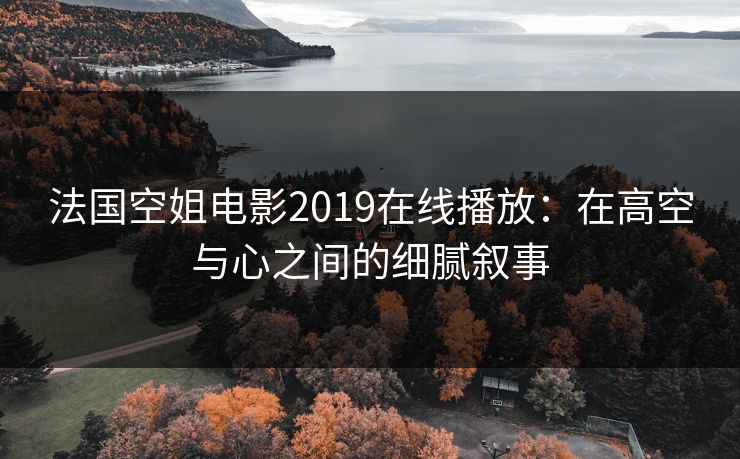 法国空姐电影2019在线播放:在高空与心之间的细腻叙事 法国空姐电影2019在线播放:在高空与心之间的细腻叙事
