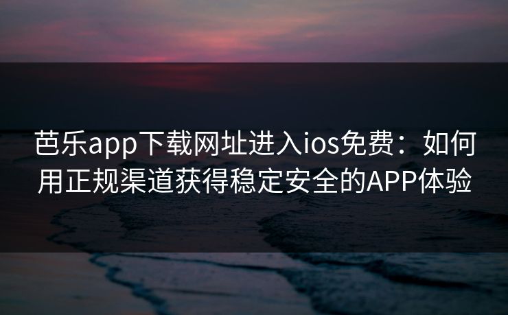 芭乐app下载网址进入ios免费：如何用正规渠道获得稳定安全的APP体验