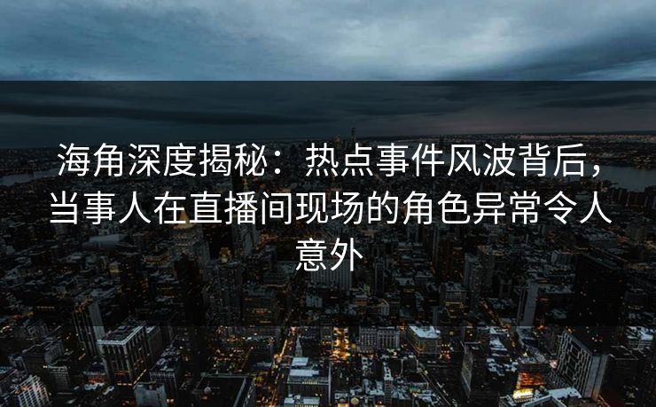 海角深度揭秘:热点事件风波背后,当事人在直播间现场的角色异常令人意外 海角深度揭秘:热点事件风波背后,当事人在直播间现场的角色异常令人意外