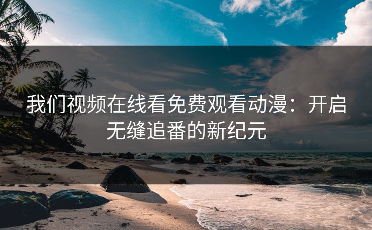 我们视频在线看免费观看动漫:开启无缝追番的新纪元 我们视频在线看免费观看动漫:开启无缝追番的新纪元