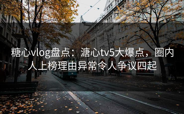 糖心vlog盘点：溏心tv5大爆点，圈内人上榜理由异常令人争议四起