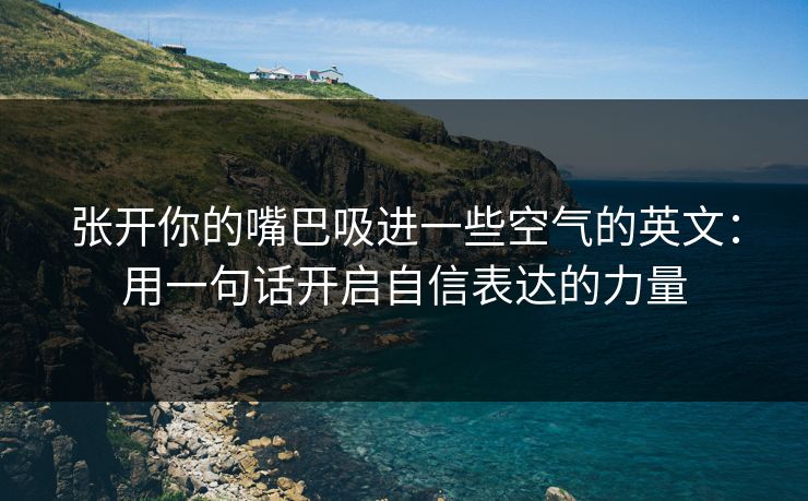 张开你的嘴巴吸进一些空气的英文:用一句话开启自信表达的力量 张开你的嘴巴吸进一些空气的英文:用一句话开启自信表达的力量