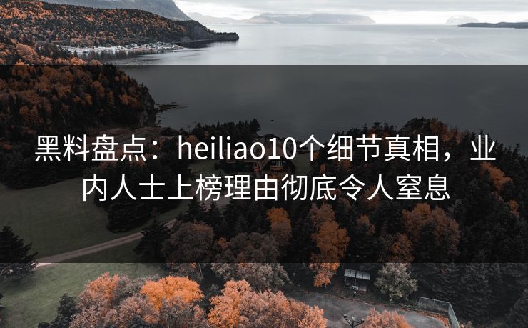 黑料盘点:heiliao10个细节真相,业内人士上榜理由彻底令人窒息 黑料盘点:heiliao10个细节真相,业内人士上榜理由彻底令人窒息