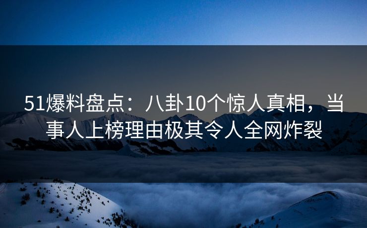 51爆料盘点：八卦10个惊人真相，当事人上榜理由极其令人全网炸裂