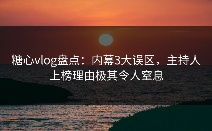 糖心vlog盘点：内幕3大误区，主持人上榜理由极其令人窒息