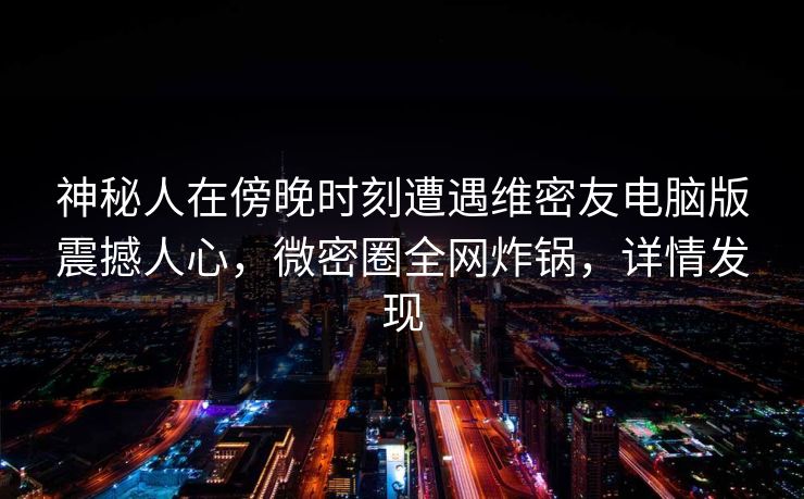 神秘人在傍晚时刻遭遇维密友电脑版震撼人心，微密圈全网炸锅，详情发现