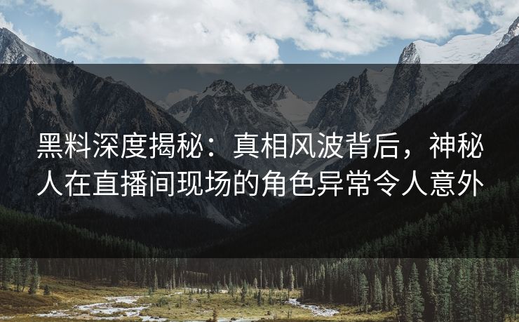 黑料深度揭秘:真相风波背后,神秘人在直播间现场的角色异常令人意外 黑料深度揭秘:真相风波背后,神秘人在直播间现场的角色异常令人意外
