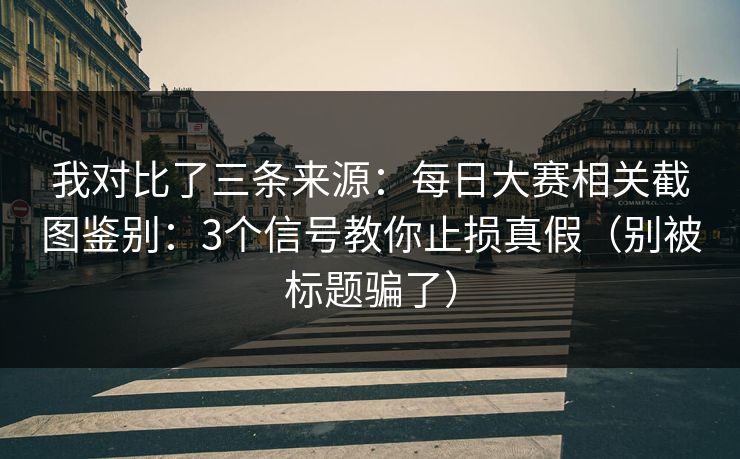 我对比了三条来源:每日大赛相关截图鉴别:3个信号教你止损真假(别被标题骗了) 我对比了三条来源:每日大赛相关截图鉴别:3个信号教你止损真假(别被标题骗了)