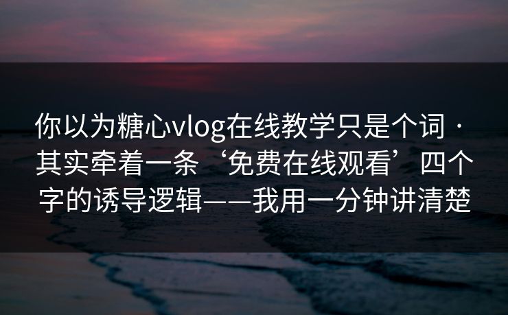 你以为糖心vlog在线教学只是个词 · 其实牵着一条‘免费在线观看’四个字的诱导逻辑——我用一分钟讲清楚