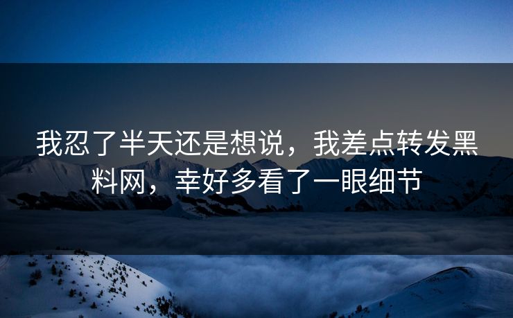 我忍了半天还是想说，我差点转发黑料网，幸好多看了一眼细节