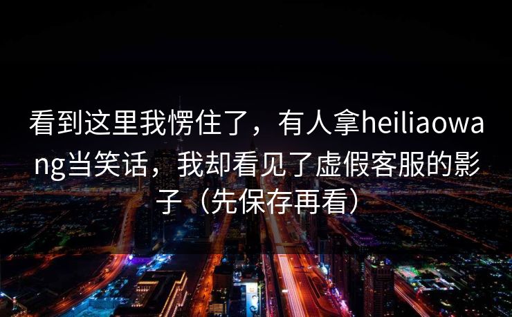 看到这里我愣住了，有人拿heiliaowang当笑话，我却看见了虚假客服的影子（先保存再看）