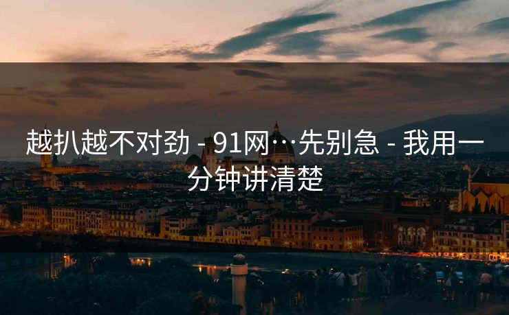 越扒越不对劲 - 91网…先别急 - 我用一分钟讲清楚