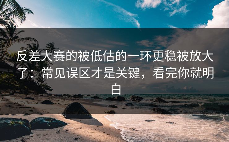 反差大赛的被低估的一环更稳被放大了：常见误区才是关键，看完你就明白
