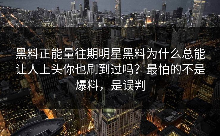 黑料正能量往期明星黑料为什么总能让人上头你也刷到过吗？最怕的不是爆料，是误判