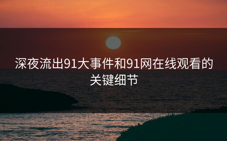 深夜流出91大事件和91网在线观看的关键细节