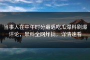 当事人在中午时分遭遇吃瓜爆料刷爆评论，黑料全网炸锅，详情速看