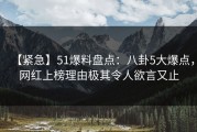 【紧急】51爆料盘点：八卦5大爆点，网红上榜理由极其令人欲言又止
