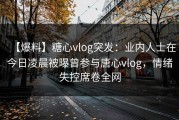 【爆料】糖心vlog突发：业内人士在今日凌晨被曝曾参与唐心vlog，情绪失控席卷全网