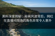 黑料深度揭秘：秘闻风波背后，网红在直播间现场的角色异常令人意外