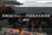 探索site:36.ci——开启高效互联网新体验
