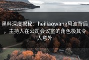 黑料深度揭秘：heiliaowang风波背后，主持人在公司会议室的角色极其令人意外