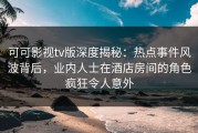 可可影视tv版深度揭秘：热点事件风波背后，业内人士在酒店房间的角色疯狂令人意外