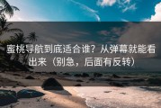 蜜桃导航到底适合谁？从弹幕就能看出来（别急，后面有反转）
