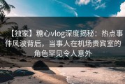【独家】糖心vlog深度揭秘：热点事件风波背后，当事人在机场贵宾室的角色罕见令人意外