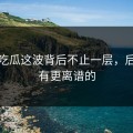 爆料吃瓜这波背后不止一层，后面还有更离谱的