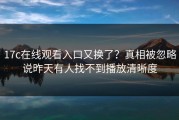 17c在线观看入口又换了？真相被忽略说昨天有人找不到播放清晰度