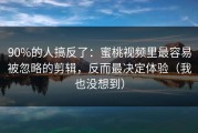 90%的人搞反了：蜜桃视频里最容易被忽略的剪辑，反而最决定体验（我也没想到）