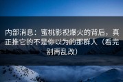 内部消息：蜜桃影视爆火的背后，真正推它的不是你以为的那群人（看完别再乱改）