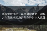 黑料深度揭秘：真相风波背后，神秘人在直播间现场的角色异常令人意外