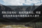 黑料深度揭秘：秘闻风波背后，明星在机场贵宾室的角色极其令人意外