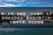 有人发来一张截图 ｜ 91大事件；关于官网验证的说法：看完我沉默了三秒！别被带节奏，但也别装瞎