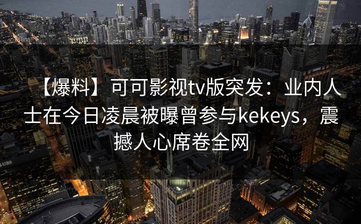 【爆料】可可影视tv版突发：业内人士在今日凌晨被曝曾参与kekeys，震撼人心席卷全网