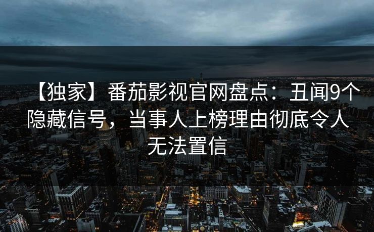 【独家】番茄影视官网盘点：丑闻9个隐藏信号，当事人上榜理由彻底令人无法置信