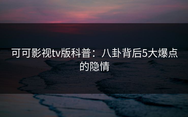 可可影视tv版科普:八卦背后5大爆点的隐情 可可影视tv版科普:八卦背后5大爆点的隐情