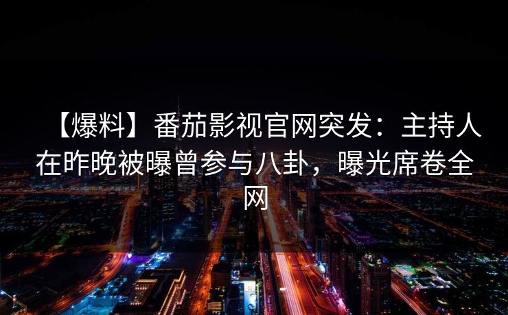 【爆料】番茄影视官网突发：主持人在昨晚被曝曾参与八卦，曝光席卷全网