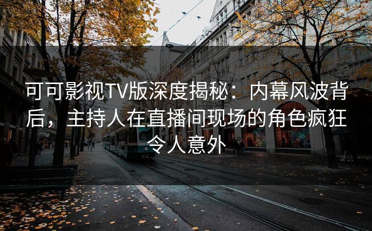 可可影视TV版深度揭秘:内幕风波背后,主持人在直播间现场的角色疯狂令人意外 可可影视TV版深度揭秘:内幕风波背后,主持人在直播间现场的角色疯狂令人意外