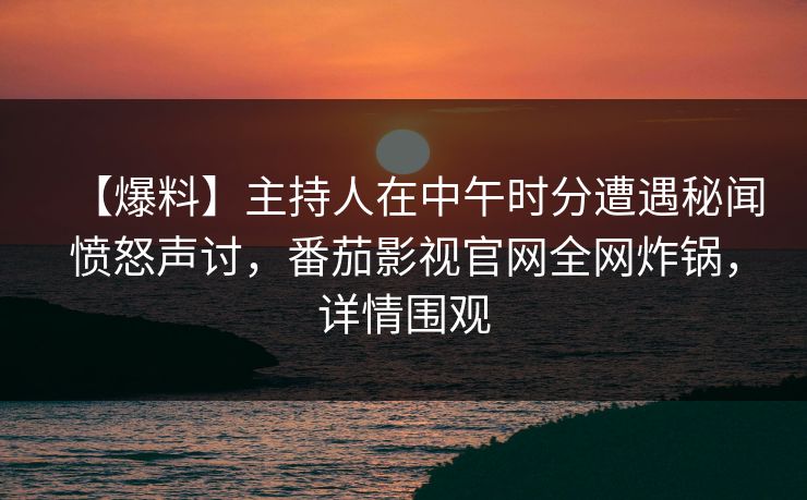 【爆料】主持人在中午时分遭遇秘闻愤怒声讨,番茄影视官网全网炸锅,详情围观 【爆料】主持人在中午时分遭遇秘闻愤怒声讨,番茄影视官网全网炸锅,详情围观